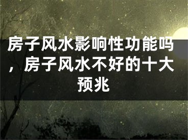 房子风水影响性功能吗，房子风水不好的十大预兆