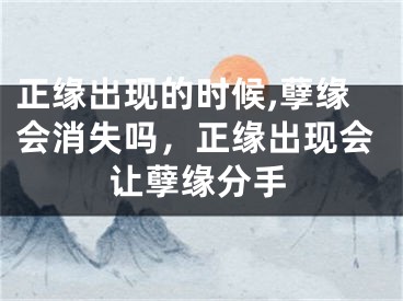 正缘出现的时候,孽缘会消失吗，正缘出现会让孽缘分手