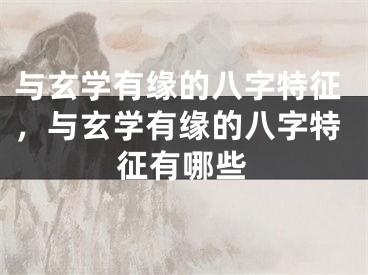 与玄学有缘的八字特征，与玄学有缘的八字特征有哪些