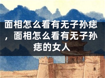 面相怎么看有无子孙痣，面相怎么看有无子孙痣的女人