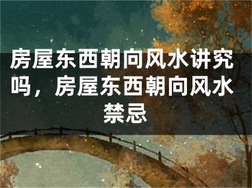 房屋东西朝向风水讲究吗，房屋东西朝向风水禁忌