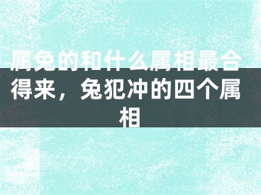 属兔的和什么属相最合得来,兔犯冲的四个属相