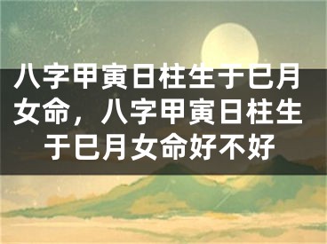 八字甲寅日柱生于巳月女命，八字甲寅日柱生于巳月女命好不好