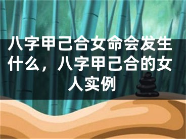 八字甲己合女命会发生什么，八字甲己合的女人实例