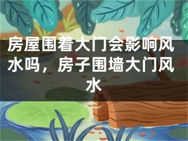 房屋围着大门会影响风水吗，房子围墙大门风水