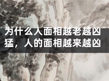 为什么人面相越老越凶猛，人的面相越来越凶