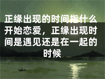 正缘出现的时间指什么开始恋爱，正缘出现时间是遇见还是在一起的时候