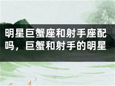 明星巨蟹座和射手座配吗，巨蟹和射手的明星