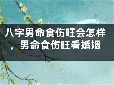 八字男命食伤旺会怎样，男命食伤旺看婚姻