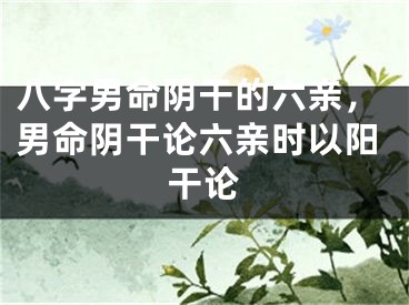 八字男命阴干的六亲，男命阴干论六亲时以阳干论