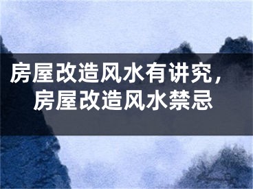 房屋改造风水有讲究，房屋改造风水禁忌