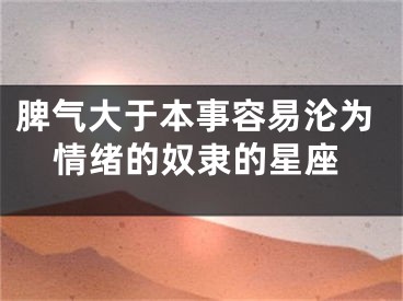 脾气大于本事容易沦为情绪的奴隶的星座