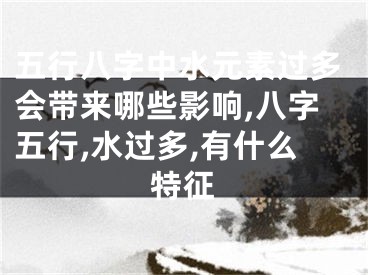 五行八字中水元素过多会带来哪些影响,八字五行,水过多,有什么特征