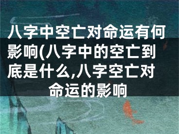 八字中空亡对命运有何影响(八字中的空亡到底是什么,八字空亡对命运的影响