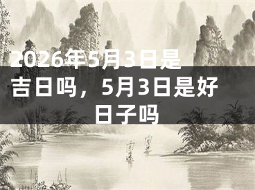 2026年5月3日是吉日吗,5月3日是好日子吗