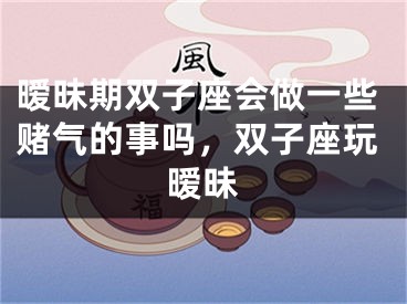 暧昧期双子座会做一些赌气的事吗，双子座玩暧昧