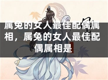 属兔的女人最佳配偶属相，属兔的女人最佳配偶属相是