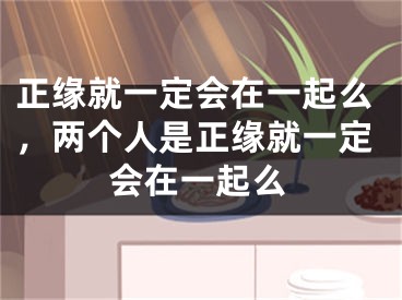 正缘就一定会在一起么，两个人是正缘就一定会在一起么