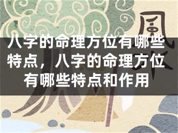 八字的命理方位有哪些特点，八字的命理方位有哪些特点和作用