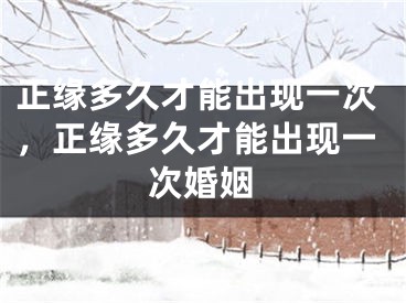 正缘多久才能出现一次，正缘多久才能出现一次婚姻