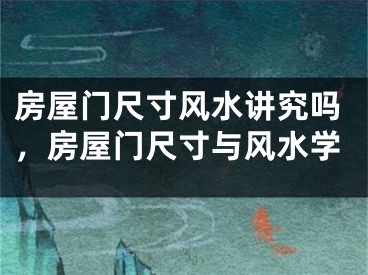 房屋门尺寸风水讲究吗,房屋门尺寸与风水学