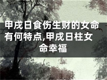甲戌日食伤生财的女命有何特点,甲戌日柱女命幸福