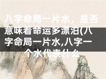 八字命局一片水，是否意味着命运多漂泊(八字命局一片水,八字一个水代表什么