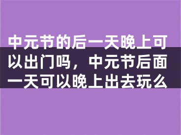 中元节的后一天晚上可以出门吗，中元节后面一天可以晚上出去玩么