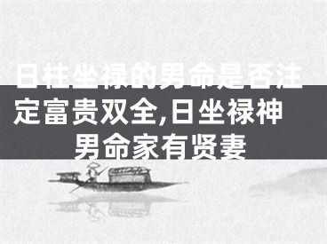 日柱坐禄的男命是否注定富贵双全,日坐禄神男命家有贤妻