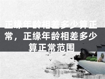 正缘年龄相差多少算正常，正缘年龄相差多少算正常范围