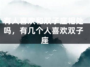 有人喜欢和双子座相处吗，有几个人喜欢双子座
