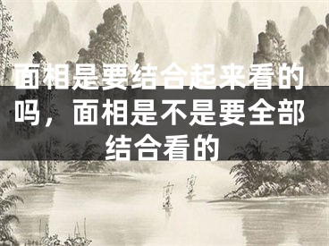 面相是要结合起来看的吗，面相是不是要全部结合看的