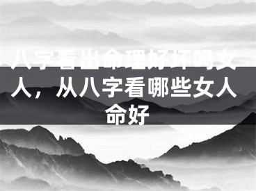 八字看出命理好坏吗女人,从八字看哪些女人命好