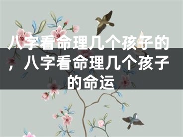 八字看命理几个孩子的，八字看命理几个孩子的命运