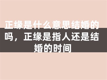 正缘是什么意思结婚的吗，正缘是指人还是结婚的时间