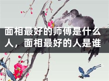 面相最好的师傅是什么人，面相最好的人是谁