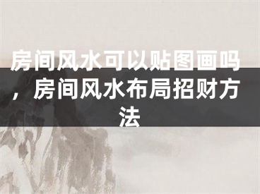 房间风水可以贴图画吗，房间风水布局招财方法