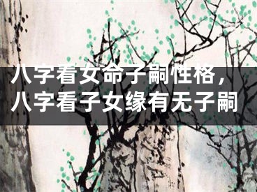 八字看女命子嗣性格，八字看子女缘有无子嗣