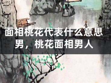 面相桃花代表什么意思男，桃花面相男人