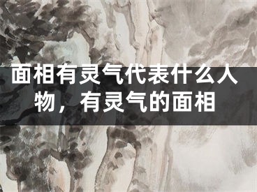 面相有灵气代表什么人物，有灵气的面相