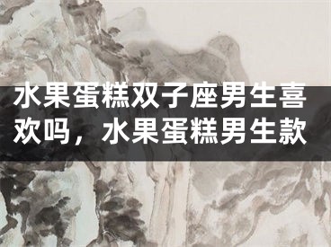 水果蛋糕双子座男生喜欢吗，水果蛋糕男生款