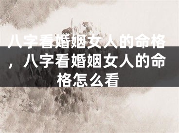 八字看婚姻女人的命格，八字看婚姻女人的命格怎么看