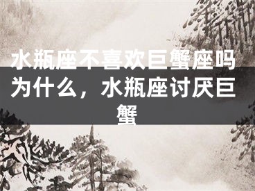 水瓶座不喜欢巨蟹座吗为什么，水瓶座讨厌巨蟹