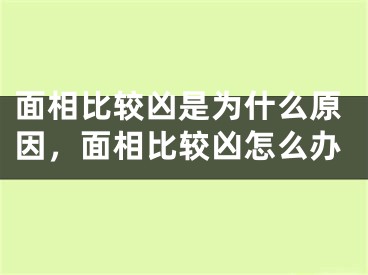 面相比较凶是为什么原因，面相比较凶怎么办