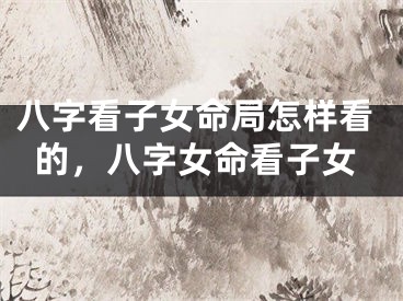 八字看子女命局怎样看的，八字女命看子女