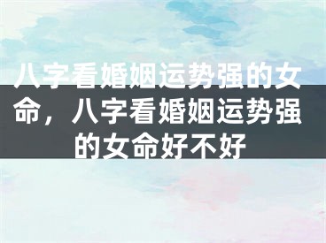 八字看婚姻运势强的女命，八字看婚姻运势强的女命好不好