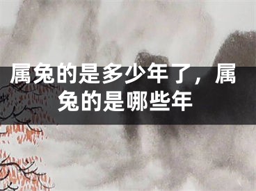 属兔的是多少年了，属兔的是哪些年