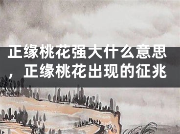 正缘桃花强大什么意思,正缘桃花出现的征兆