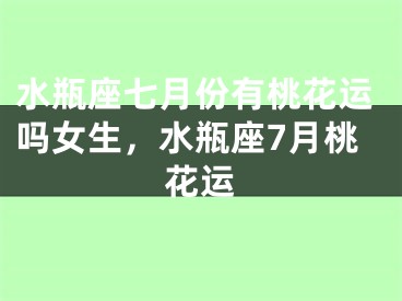 水瓶座七月份有桃花运吗女生,水瓶座7月桃花运