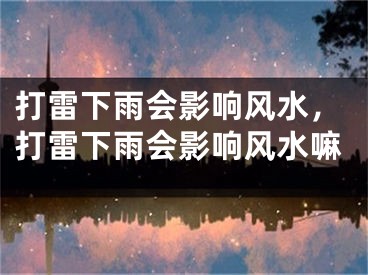 打雷下雨会影响风水，打雷下雨会影响风水嘛
